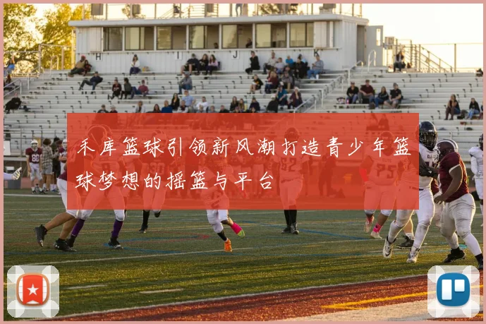 禾库篮球引领新风潮打造青少年篮球梦想的摇篮与平台