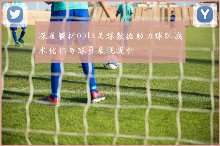 深度解析opta足球数据助力球队战术优化与球员表现提升