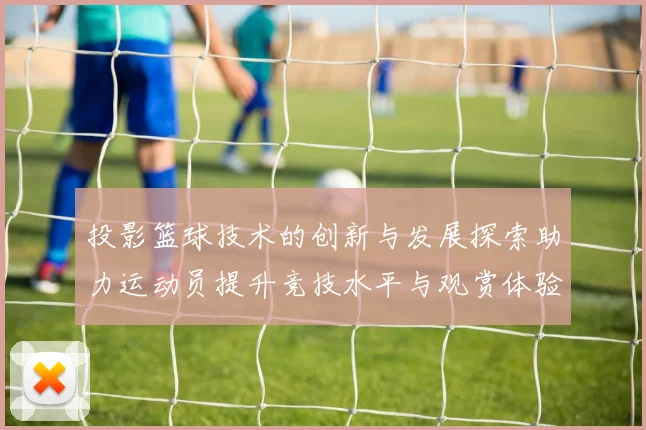 投影篮球技术的创新与发展探索助力运动员提升竞技水平与观赏体验