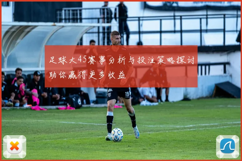 足球大45赛事分析与投注策略探讨助你赢得更多收益