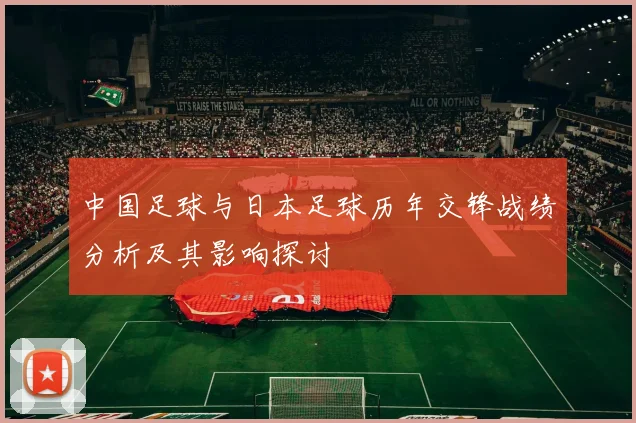 中国足球与日本足球历年交锋战绩分析及其影响探讨