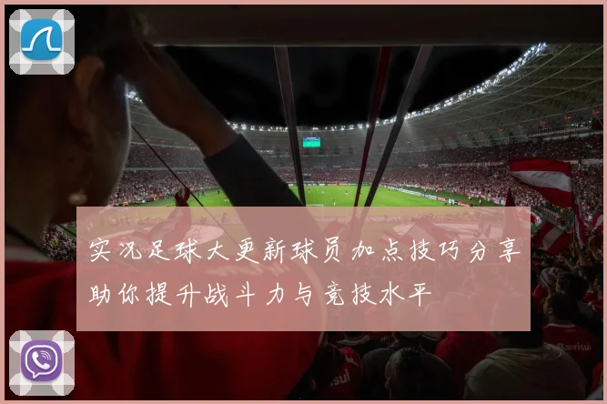 实况足球大更新球员加点技巧分享助你提升战斗力与竞技水平