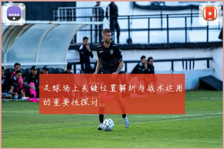 足球场上关键位置解析与战术运用的重要性探讨