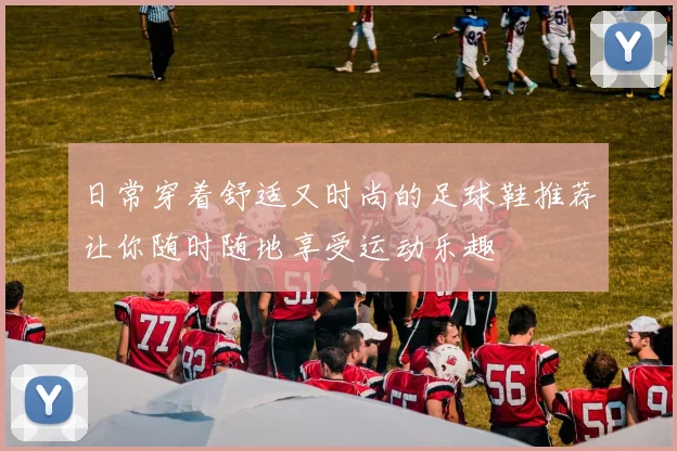 日常穿着舒适又时尚的足球鞋推荐让你随时随地享受运动乐趣
