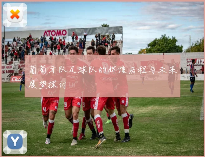 葡萄牙队足球队的辉煌历程与未来展望探讨