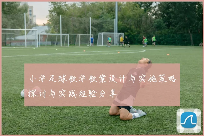 小学足球教学教案设计与实施策略探讨与实践经验分享