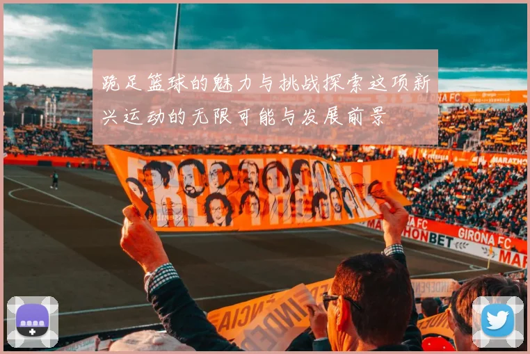 跪足篮球的魅力与挑战探索这项新兴运动的无限可能与发展前景