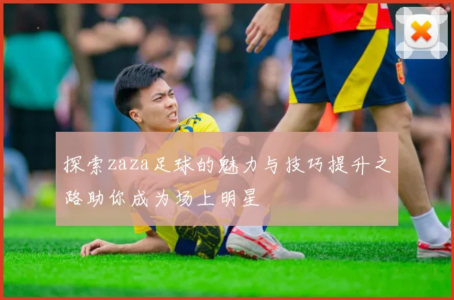 探索zaza足球的魅力与技巧提升之路助你成为场上明星
