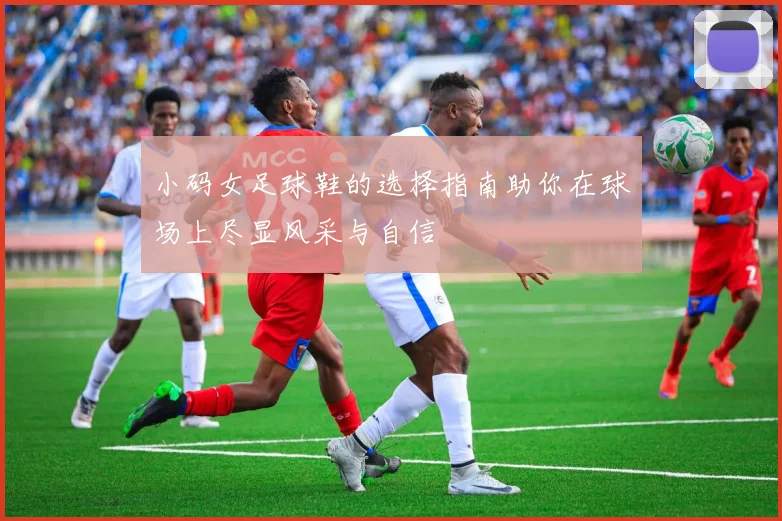 小码女足球鞋的选择指南助你在球场上尽显风采与自信