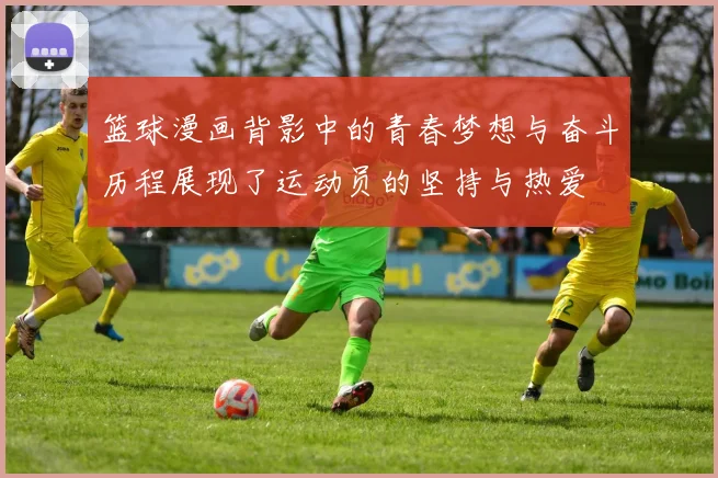 篮球漫画背影中的青春梦想与奋斗历程展现了运动员的坚持与热爱