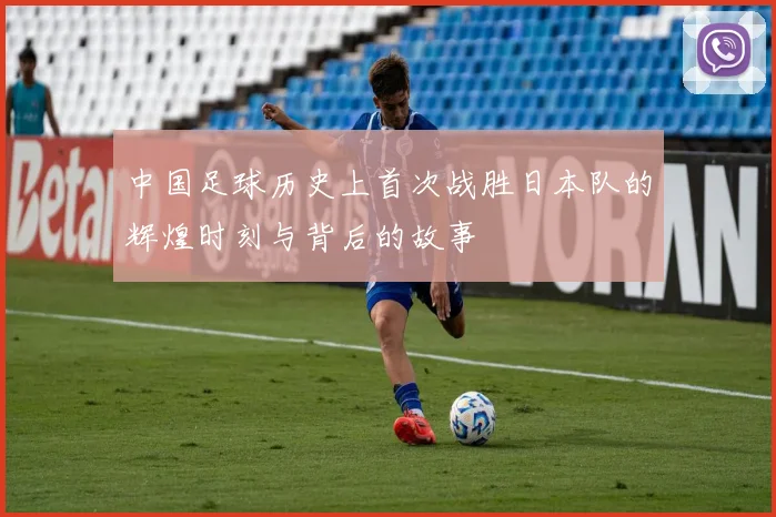 中国足球历史上首次战胜日本队的辉煌时刻与背后的故事