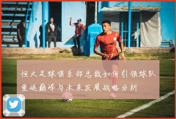 恒大足球俱乐部总裁如何引领球队重返巅峰与未来发展战略分析