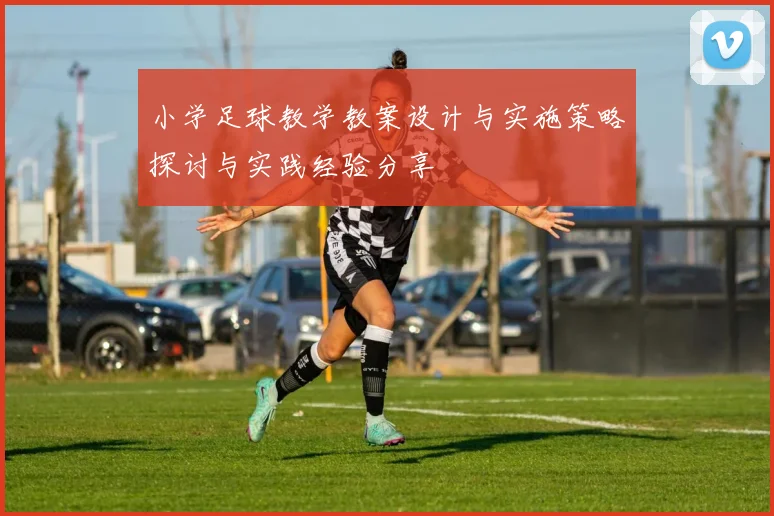 小学足球教学教案设计与实施策略探讨与实践经验分享