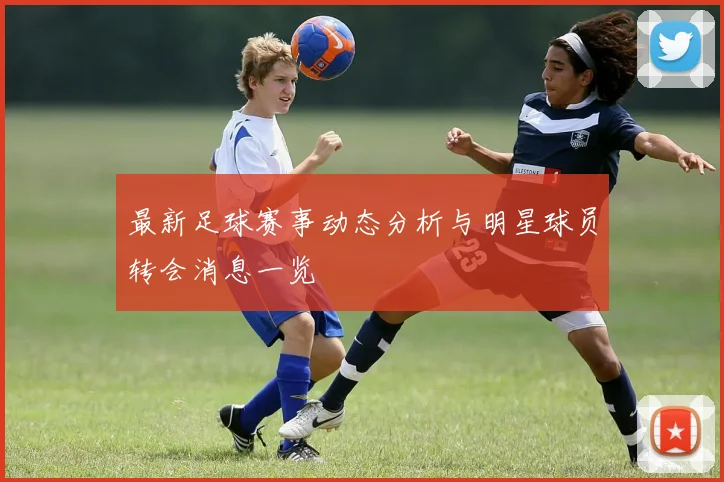 最新足球赛事动态分析与明星球员转会消息一览