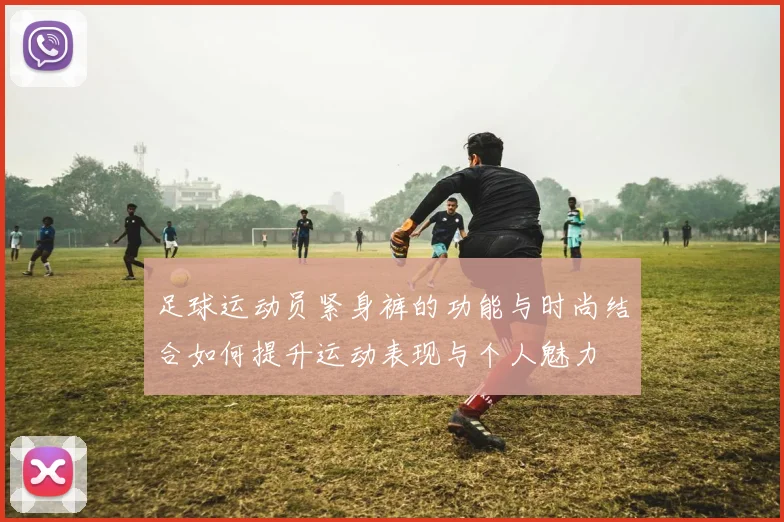 足球运动员紧身裤的功能与时尚结合如何提升运动表现与个人魅力
