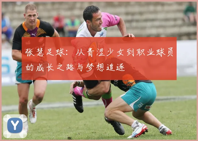 张慧足球：从青涩少女到职业球员的成长之路与梦想追逐