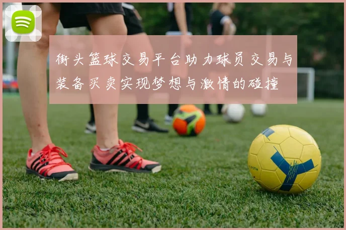 街头篮球交易平台助力球员交易与装备买卖实现梦想与激情的碰撞